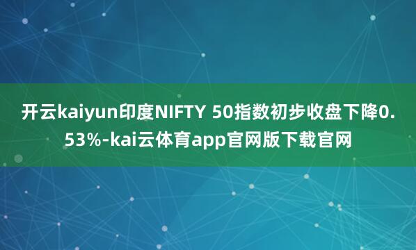 开云kaiyun印度NIFTY 50指数初步收盘下降0.53%-kai云体育app官网版下载官网