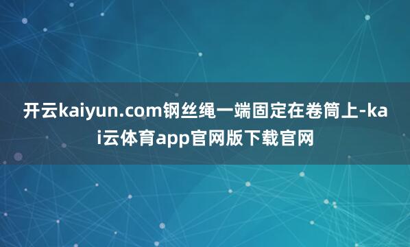 开云kaiyun.com钢丝绳一端固定在卷筒上-kai云体育app官网版下载官网
