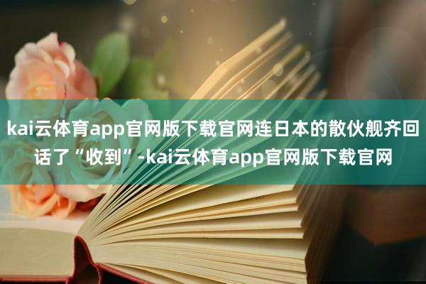 kai云体育app官网版下载官网连日本的散伙舰齐回话了“收到”-kai云体育app官网版下载官网