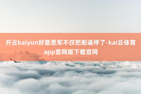 开云kaiyun好意思军不仅把船逼停了-kai云体育app官网版下载官网