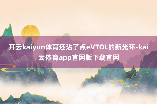 开云kaiyun体育还沾了点eVTOL的新光环-kai云体育app官网版下载官网