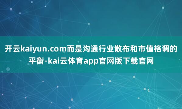开云kaiyun.com而是沟通行业散布和市值格调的平衡-kai云体育app官网版下载官网