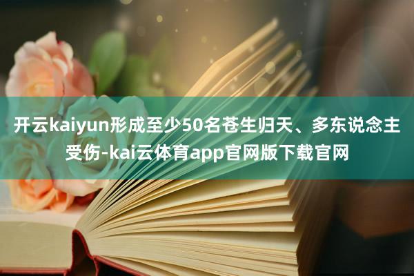 开云kaiyun形成至少50名苍生归天、多东说念主受伤-kai云体育app官网版下载官网