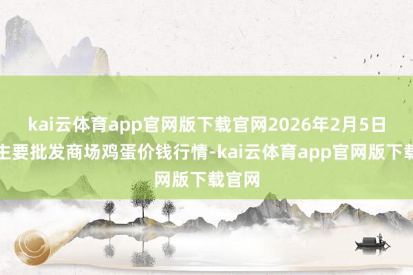 kai云体育app官网版下载官网2026年2月5日世界主要批发商场鸡蛋价钱行情-kai云体育app官网版下载官网