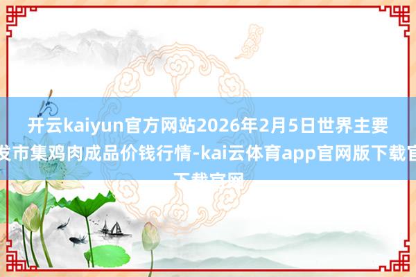 开云kaiyun官方网站2026年2月5日世界主要批发市集鸡肉成品价钱行情-kai云体育app官网版下载官网