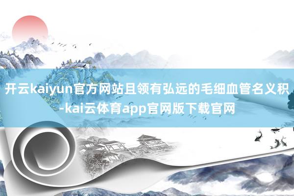 开云kaiyun官方网站且领有弘远的毛细血管名义积-kai云体育app官网版下载官网